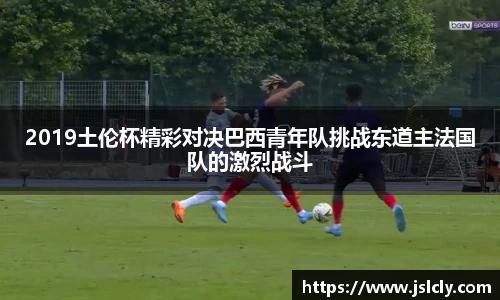 2019土伦杯精彩对决巴西青年队挑战东道主法国队的激烈战斗