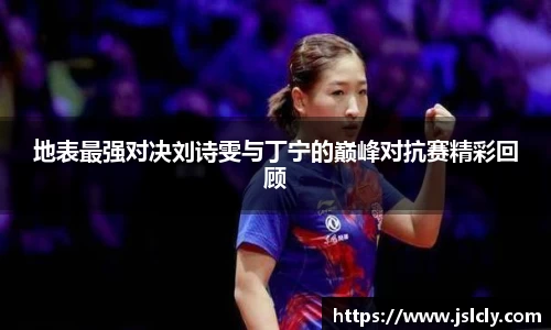地表最强对决刘诗雯与丁宁的巅峰对抗赛精彩回顾