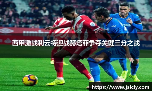 西甲激战利云特迎战赫塔菲争夺关键三分之战