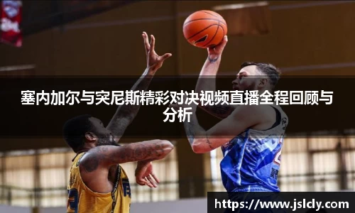 塞内加尔与突尼斯精彩对决视频直播全程回顾与分析