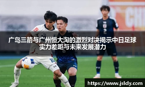 广岛三箭与广州恒大淘的激烈对决揭示中日足球实力差距与未来发展潜力
