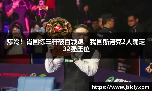 爆冷！肖国栋三杆破百领跑，我国斯诺克2人确定32强座位