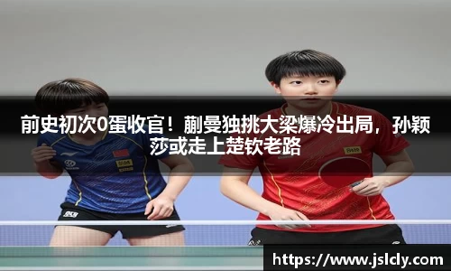前史初次0蛋收官！蒯曼独挑大梁爆冷出局，孙颖莎或走上楚钦老路