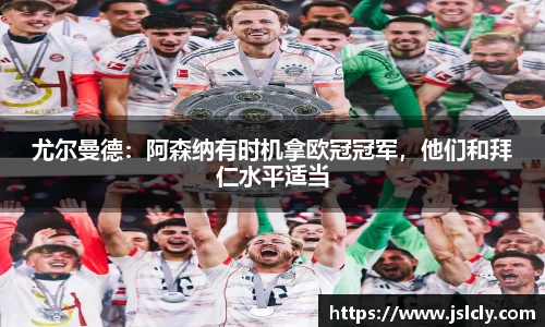 尤尔曼德：阿森纳有时机拿欧冠冠军，他们和拜仁水平适当