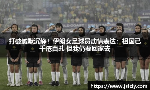 打破缄默沉静！伊朗女足球员动情表达：祖国已千疮百孔 但我仍要回家去