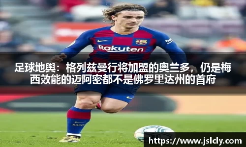 足球地舆：格列兹曼行将加盟的奥兰多，仍是梅西效能的迈阿密都不是佛罗里达州的首府